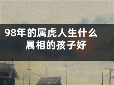 98年的属虎人生什么属相的孩子好