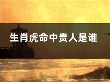 生肖虎命中贵人是谁