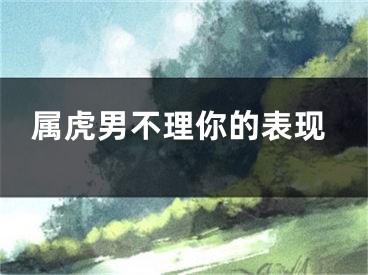 属虎男不理你的表现