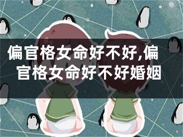 偏官格女命好不好,偏官格女命好不好婚姻