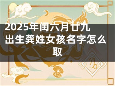 2025年闰六月廿九出生龚姓女孩名字怎么取