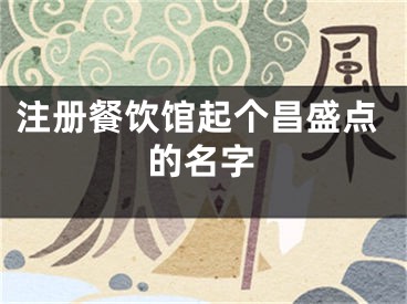 注册餐饮馆起个昌盛点的名字