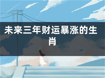 未来三年财运暴涨的生肖