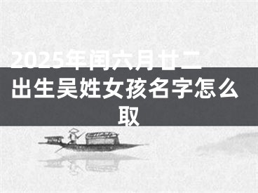 2025年闰六月廿二出生吴姓女孩名字怎么取