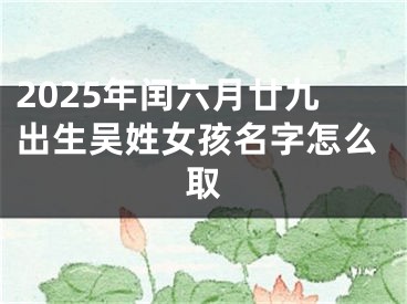2025年闰六月廿九出生吴姓女孩名字怎么取