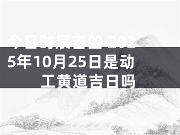 今日时辰吉凶 2025年10月25日是动工黄道吉日吗