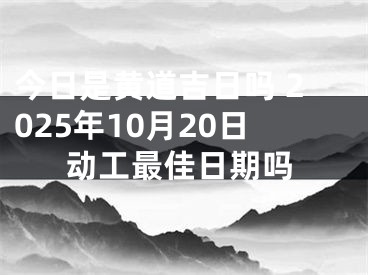 今日是黄道吉日吗 2025年10月20日动工最佳日期吗