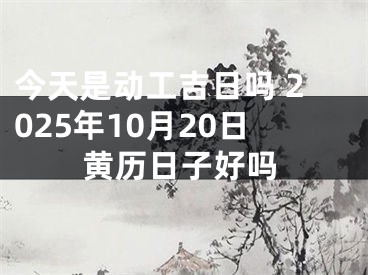 今天是动工吉日吗 2025年10月20日黄历日子好吗