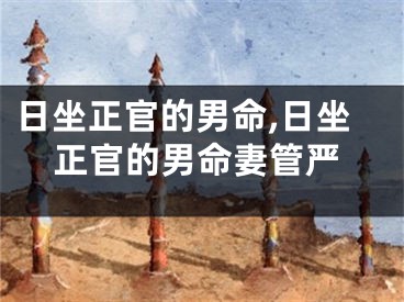 日坐正官的男命,日坐正官的男命妻管严