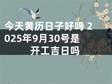 今天黄历日子好吗 2025年9月30号是开工吉日吗