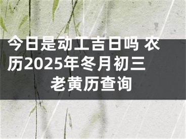 今日是动工吉日吗 农历2025年冬月初三老黄历查询