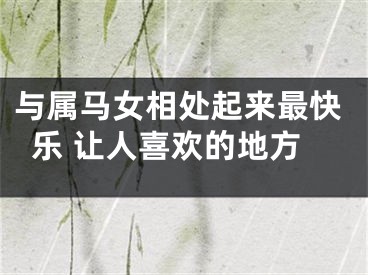 与属马女相处起来最快乐 让人喜欢的地方
