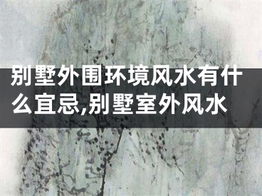 别墅外围环境风水有什么宜忌,别墅室外风水