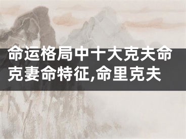 命运格局中十大克夫命克妻命特征,命里克夫