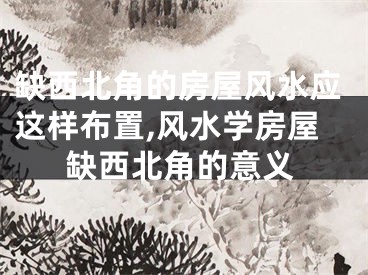 缺西北角的房屋风水应这样布置,风水学房屋缺西北角的意义