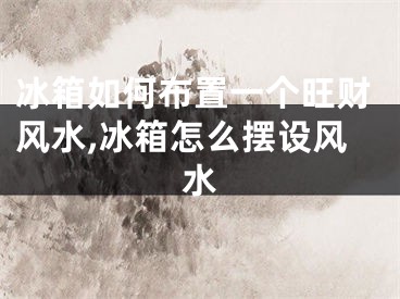 冰箱如何布置一个旺财风水,冰箱怎么摆设风水