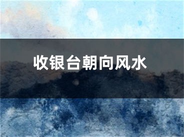 收银台朝向风水