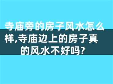 寺庙旁的房子风水怎么样,寺庙边上的房子真的风水不好吗?