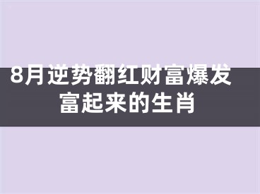 8月逆势翻红财富爆发富起来的生肖