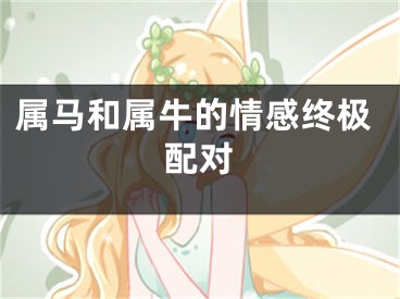 属马和属牛的情感终极配对