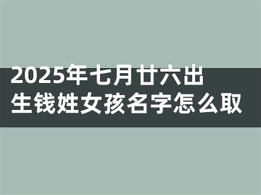 2025年七月廿六出生钱姓女孩名字怎么取