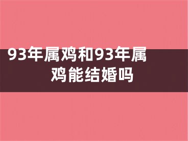 93年属鸡和93年属鸡能结婚吗