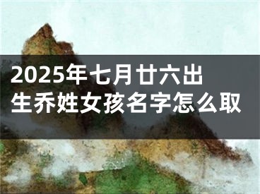 2025年七月廿六出生乔姓女孩名字怎么取