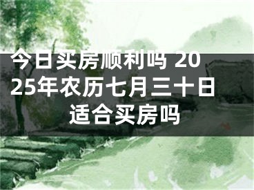 今日买房顺利吗 2025年农历七月三十日适合买房吗