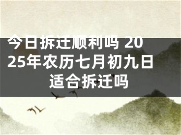 今日拆迁顺利吗 2025年农历七月初九日适合拆迁吗