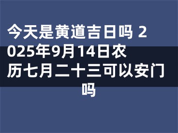 今天是黄道吉日吗 2025年9月14日农历七月二十三可以安门吗