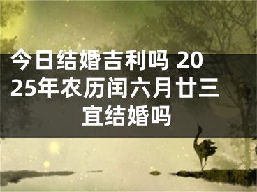今日结婚吉利吗 2025年农历闰六月廿三宜结婚吗