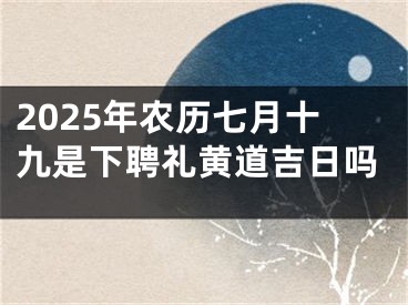 2025年农历七月十九是下聘礼黄道吉日吗