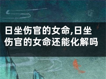 日坐伤官的女命,日坐伤官的女命还能化解吗