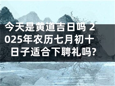 今天是黄道吉日吗 2025年农历七月初十日子适合下聘礼吗?