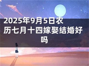 2025年9月5日农历七月十四嫁娶结婚好吗