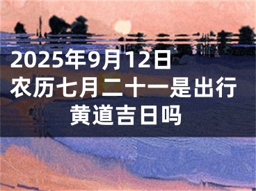2025年9月12日农历七月二十一是出行黄道吉日吗