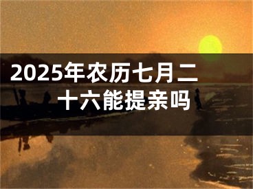 2025年农历七月二十六能提亲吗