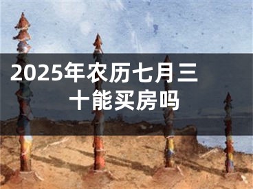 2025年农历七月三十能买房吗