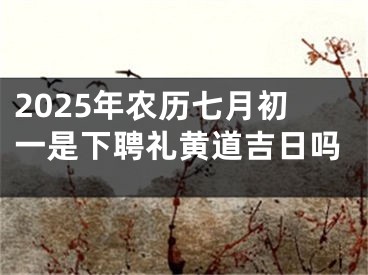 2025年农历七月初一是下聘礼黄道吉日吗