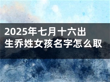 2025年七月十六出生乔姓女孩名字怎么取