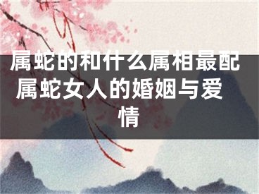 属蛇的和什么属相最配 属蛇女人的婚姻与爱情