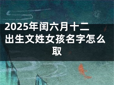 2025年闰六月十二出生文姓女孩名字怎么取