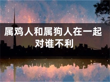 属鸡人和属狗人在一起对谁不利