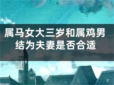 属马女大三岁和属鸡男结为夫妻是否合适