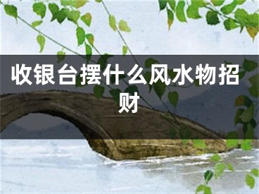 收银台摆什么风水物招财