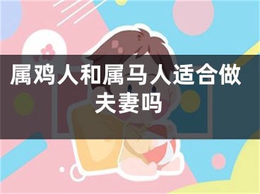 属鸡人和属马人适合做夫妻吗