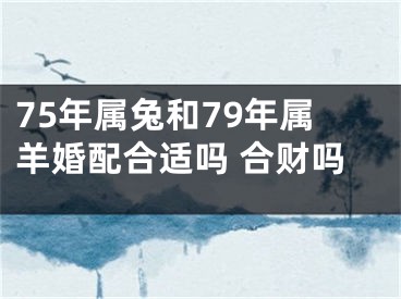 75年属兔和79年属羊婚配合适吗 合财吗