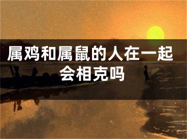 属鸡和属鼠的人在一起会相克吗