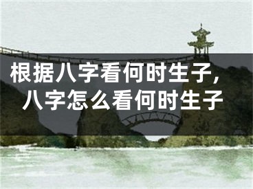 根据八字看何时生子,八字怎么看何时生子