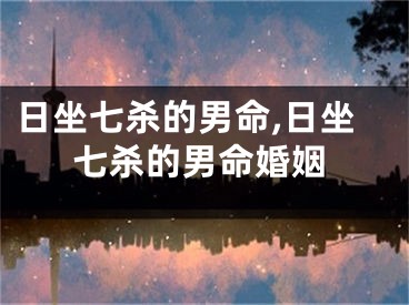 日坐七杀的男命,日坐七杀的男命婚姻